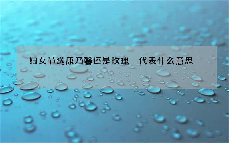 妇女节送康乃馨还是玫瑰 代表什么意思